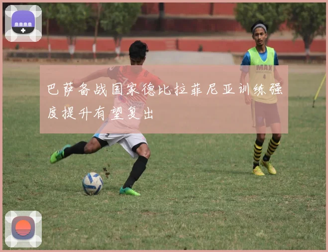 巴萨备战国家德比拉菲尼亚训练强度提升有望复出