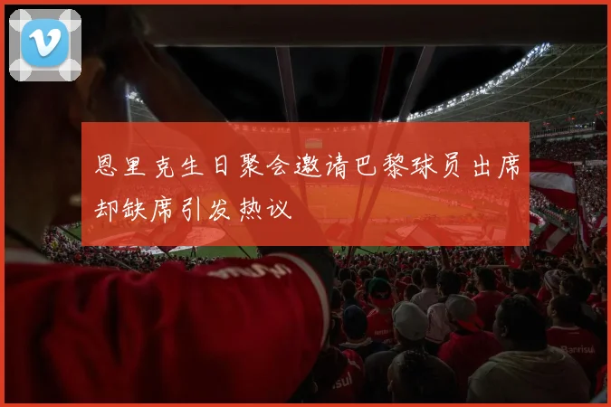 恩里克生日聚会邀请巴黎球员出席却缺席引发热议