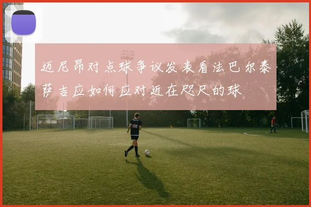 迈尼昂对点球争议发表看法巴尔泰萨吉应如何应对近在咫尺的球