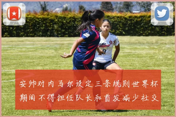 安帅对内马尔设定三条规则世界杯期间不得担任队长和首发减少社交媒体使用