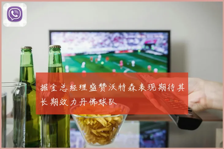 掘金总经理盛赞沃特森表现期待其长期效力丹佛球队