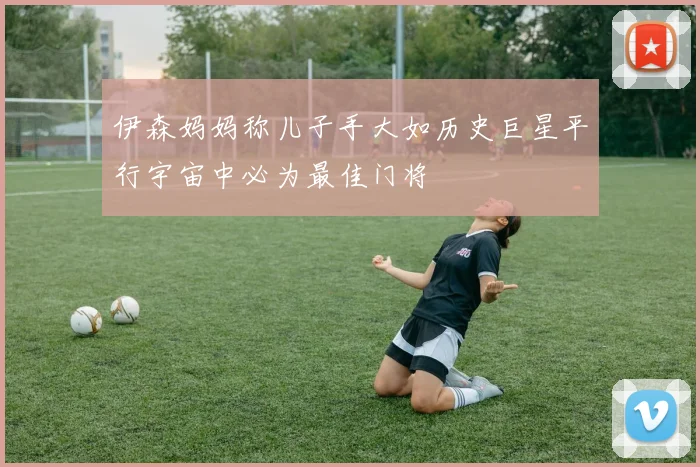 伊森妈妈称儿子手大如历史巨星平行宇宙中必为最佳门将