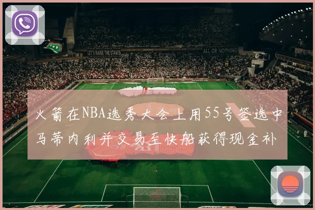 火箭在NBA选秀大会上用55号签选中马蒂内利并交易至快船获得现金补偿