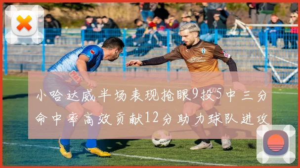 小哈达威半场表现抢眼9投5中三分命中率高效贡献12分助力球队进攻