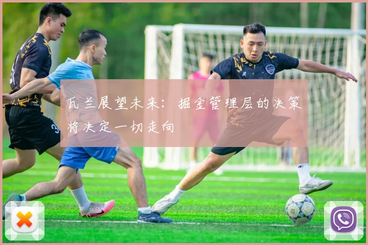 瓦兰展望未来：掘金管理层的决策将决定一切走向