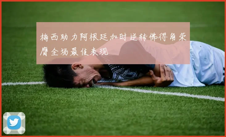 梅西助力阿根廷加时逆转佛得角荣膺全场最佳表现