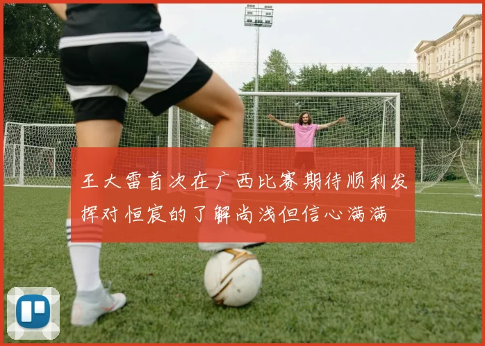 王大雷首次在广西比赛期待顺利发挥对恒宸的了解尚浅但信心满满