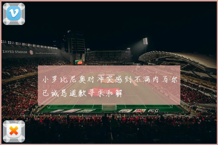 小罗比尼奥对冲突感到不满内马尔已诚恳道歉寻求和解