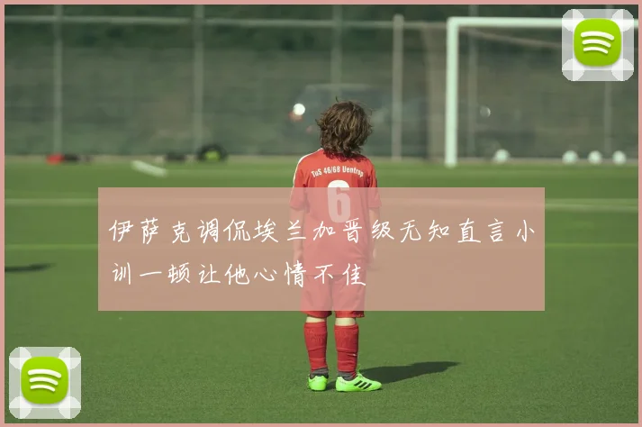 伊萨克调侃埃兰加晋级无知直言小训一顿让他心情不佳