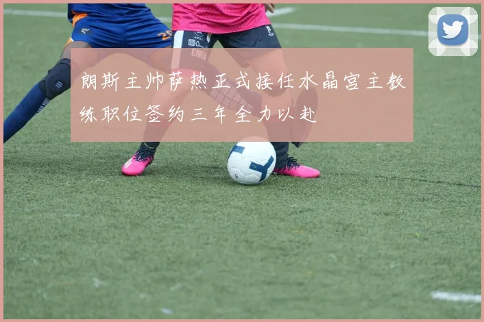 朗斯主帅萨热正式接任水晶宫主教练职位签约三年全力以赴