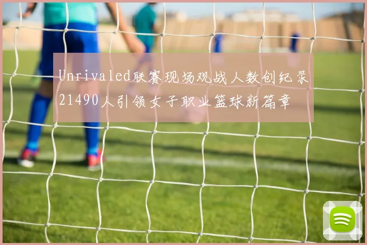 Unrivaled联赛现场观战人数创纪录21490人引领女子职业篮球新篇章