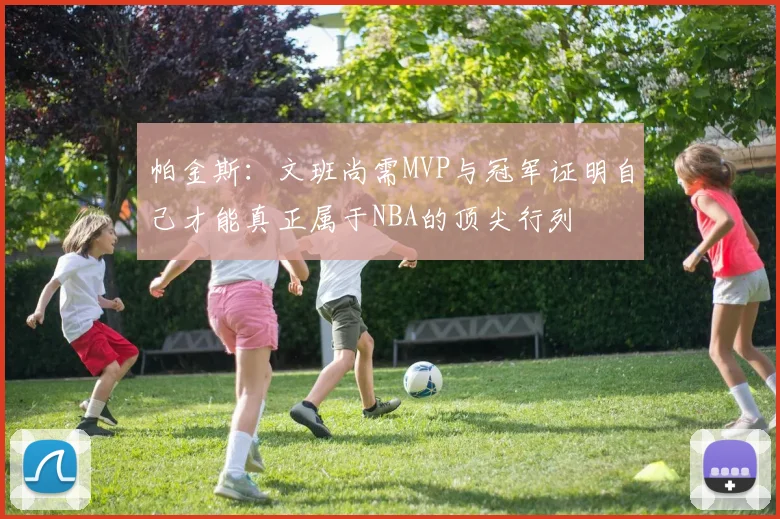 帕金斯：文班尚需MVP与冠军证明自己才能真正属于NBA的顶尖行列