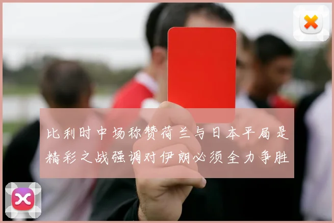 比利时中场称赞荷兰与日本平局是精彩之战强调对伊朗必须全力争胜