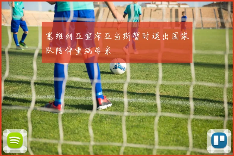 塞维利亚宣布亚当斯暂时退出国家队陪伴重病母亲