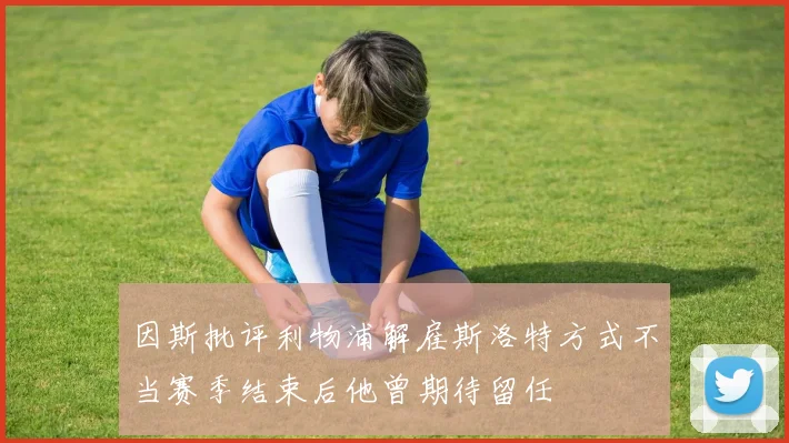 因斯批评利物浦解雇斯洛特方式不当赛季结束后他曾期待留任