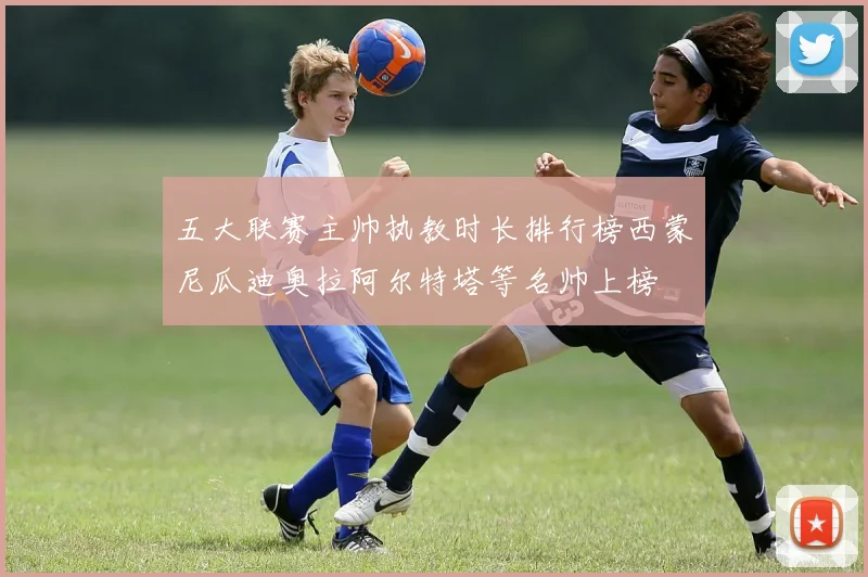 五大联赛主帅执教时长排行榜西蒙尼瓜迪奥拉阿尔特塔等名帅上榜