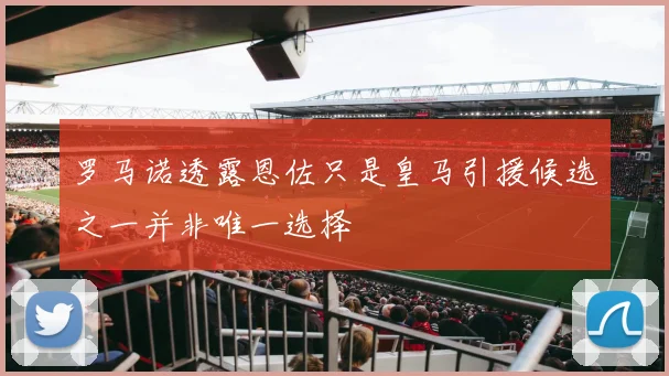 罗马诺透露恩佐只是皇马引援候选之一并非唯一选择