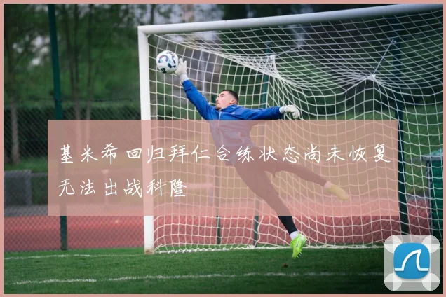 基米希回归拜仁合练状态尚未恢复无法出战科隆