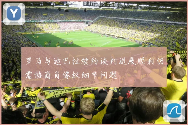 罗马与迪巴拉续约谈判进展顺利仍需协商肖像权细节问题