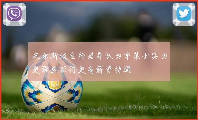 皮尔斯谈合约差异认为华莱士实力更强应获得更高薪资待遇