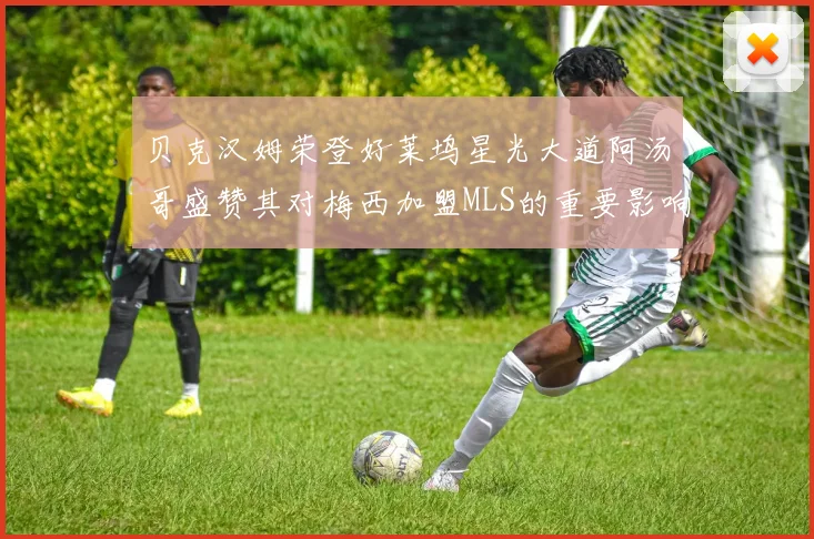 贝克汉姆荣登好莱坞星光大道阿汤哥盛赞其对梅西加盟MLS的重要影响