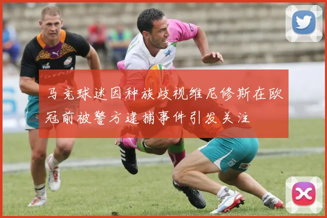 马竞球迷因种族歧视维尼修斯在欧冠前被警方逮捕事件引发关注