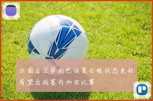 法国后卫萨利巴恢复合练状态良好有望出战塞内加尔比赛