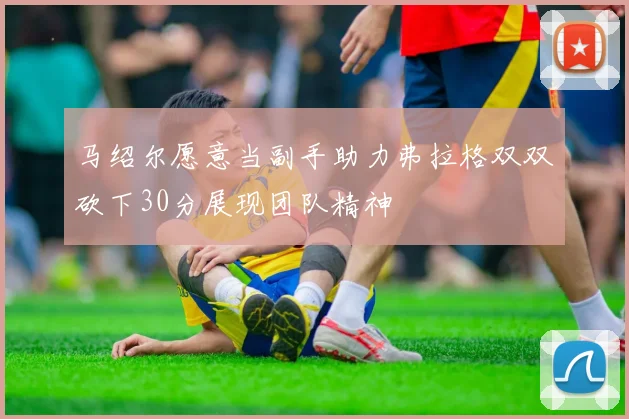 马绍尔愿意当副手助力弗拉格双双砍下30分展现团队精神