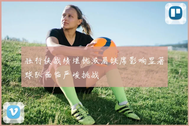独行侠战绩堪忧浓眉缺席影响显著球队面临严峻挑战