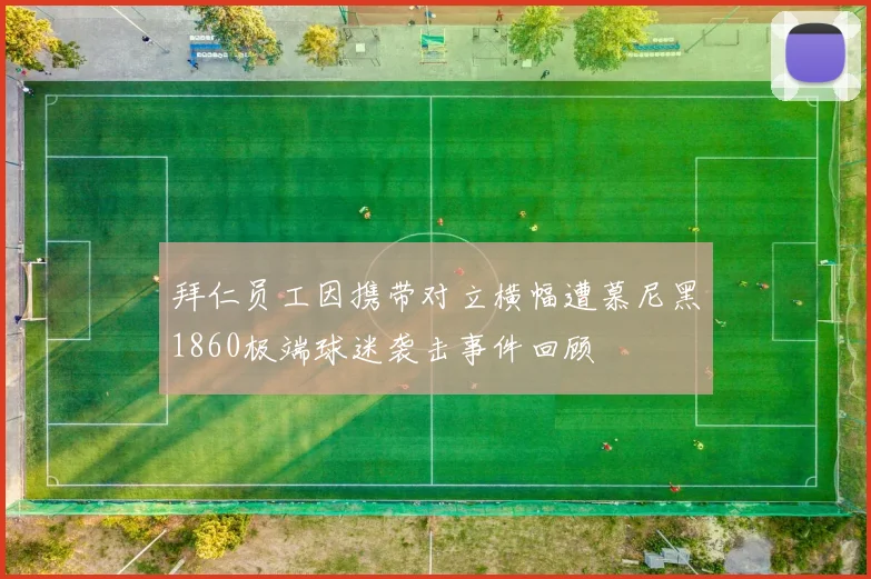 拜仁员工因携带对立横幅遭慕尼黑1860极端球迷袭击事件回顾
