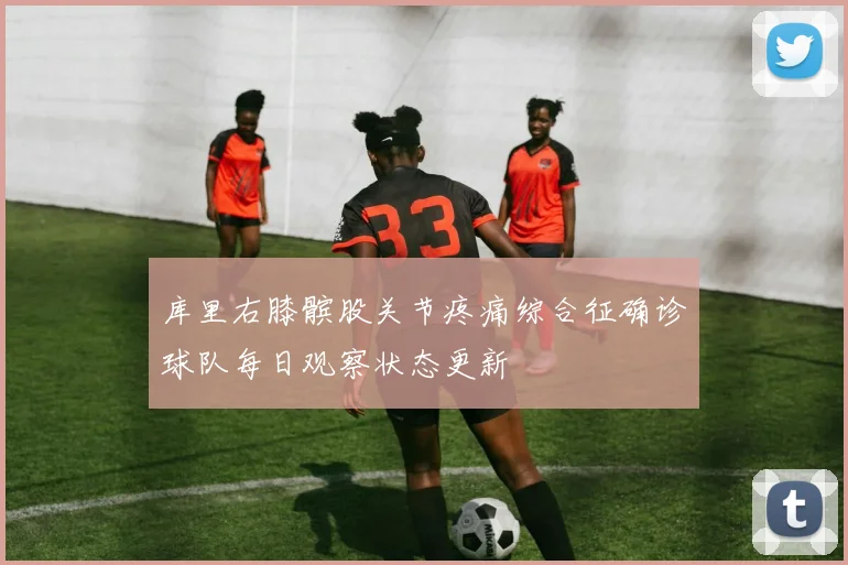 库里右膝髌股关节疼痛综合征确诊球队每日观察状态更新