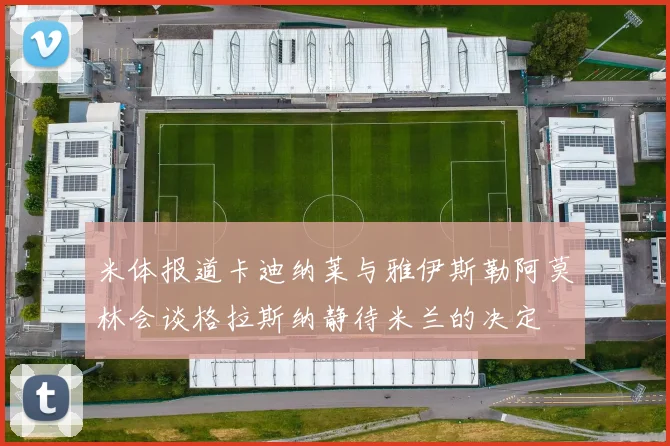 米体报道卡迪纳莱与雅伊斯勒阿莫林会谈格拉斯纳静待米兰的决定
