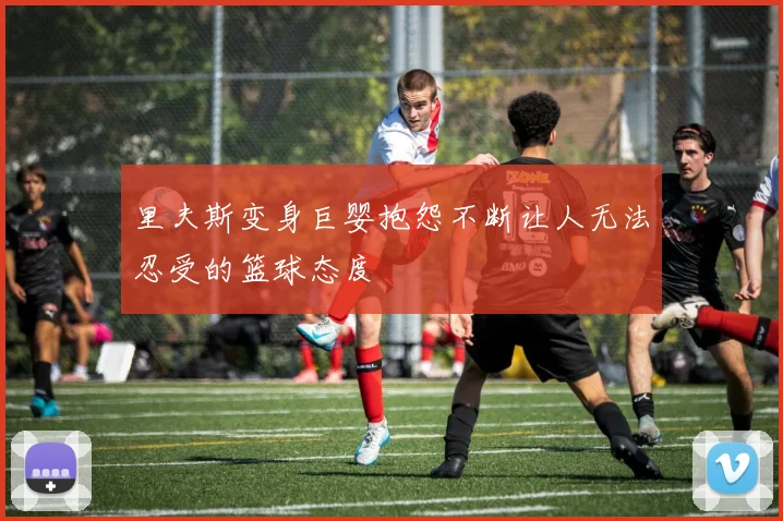 里夫斯变身巨婴抱怨不断让人无法忍受的篮球态度