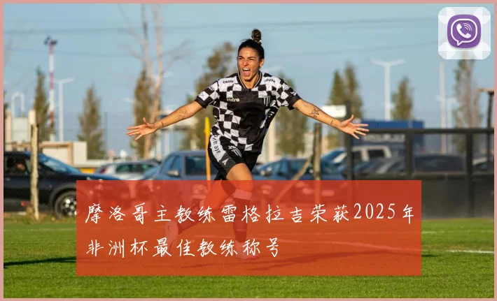摩洛哥主教练雷格拉吉荣获2025年非洲杯最佳教练称号
