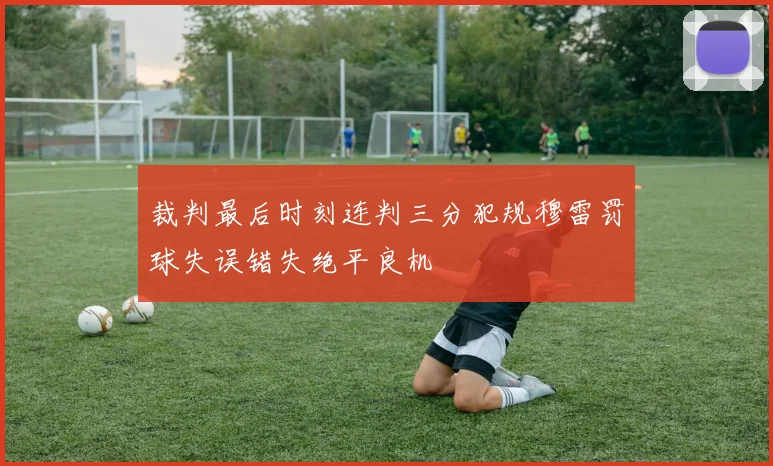 裁判最后时刻连判三分犯规穆雷罚球失误错失绝平良机