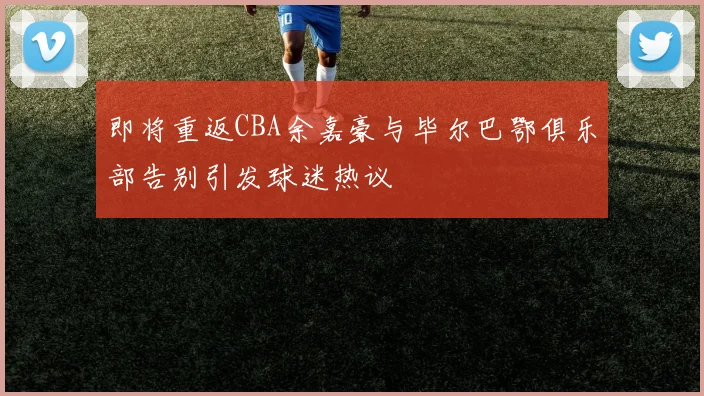 即将重返CBA余嘉豪与毕尔巴鄂俱乐部告别引发球迷热议